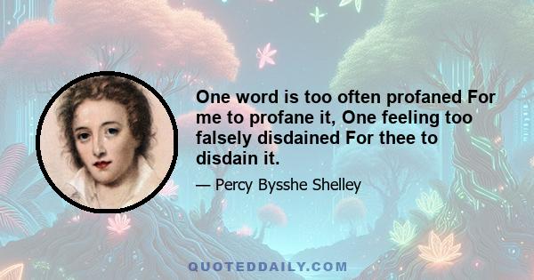 One word is too often profaned For me to profane it, One feeling too falsely disdained For thee to disdain it.