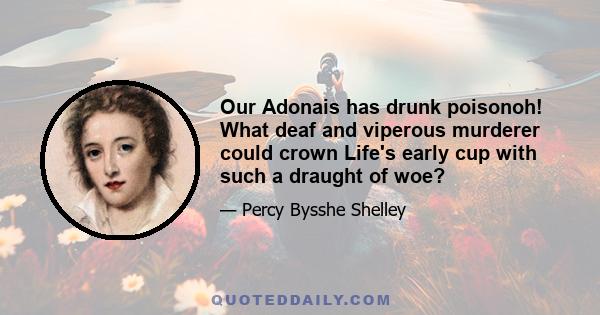 Our Adonais has drunk poisonoh! What deaf and viperous murderer could crown Life's early cup with such a draught of woe?