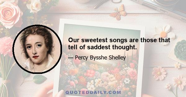 Our sweetest songs are those that tell of saddest thought.