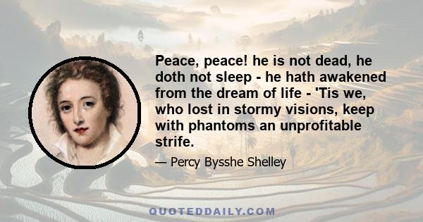 Peace, peace! he is not dead, he doth not sleep - he hath awakened from the dream of life - 'Tis we, who lost in stormy visions, keep with phantoms an unprofitable strife.