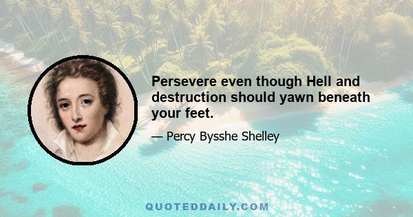 Persevere even though Hell and destruction should yawn beneath your feet.