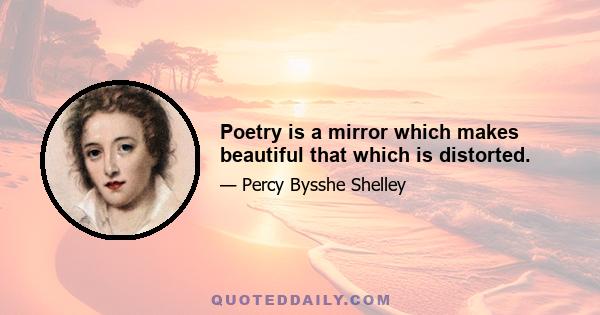 Poetry is a mirror which makes beautiful that which is distorted.