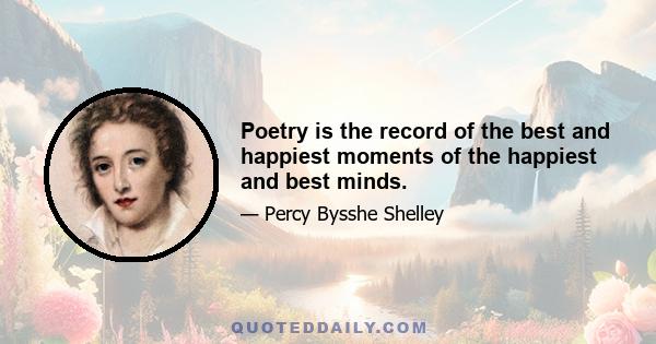 Poetry is the record of the best and happiest moments of the happiest and best minds.