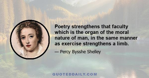 Poetry strengthens that faculty which is the organ of the moral nature of man, in the same manner as exercise strengthens a limb.