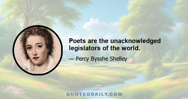 Poets are the unacknowledged legislators of the world.