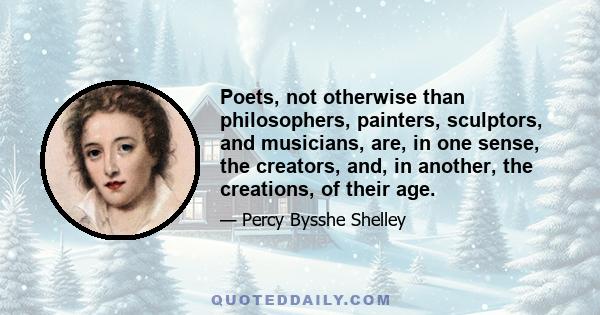 Poets, not otherwise than philosophers, painters, sculptors, and musicians, are, in one sense, the creators, and, in another, the creations, of their age.