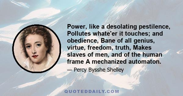 Power, like a desolating pestilence, Pollutes whate'er it touches; and obedience, Bane of all genius, virtue, freedom, truth, Makes slaves of men, and of the human frame A mechanized automaton.