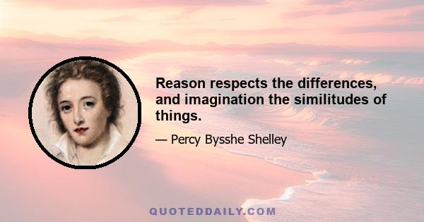 Reason respects the differences, and imagination the similitudes of things.