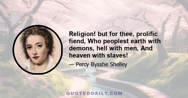 Religion! but for thee, prolific fiend, Who peoplest earth with demons, hell with men, And heaven with slaves!