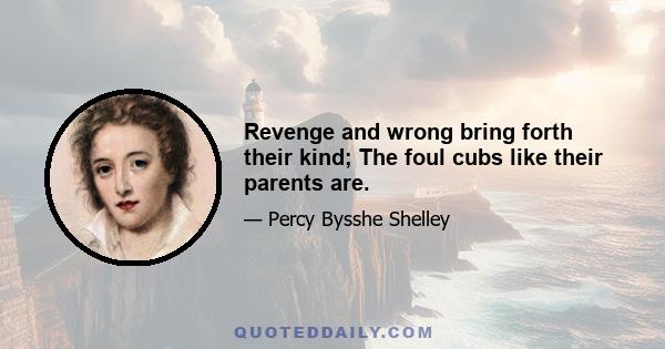 Revenge and wrong bring forth their kind; The foul cubs like their parents are.