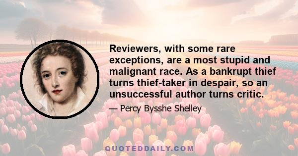 Reviewers, with some rare exceptions, are a most stupid and malignant race. As a bankrupt thief turns thief-taker in despair, so an unsuccessful author turns critic.