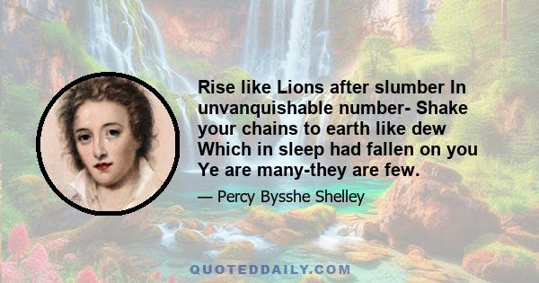 Rise like Lions after slumber In unvanquishable number- Shake your chains to earth like dew Which in sleep had fallen on you Ye are many-they are few.