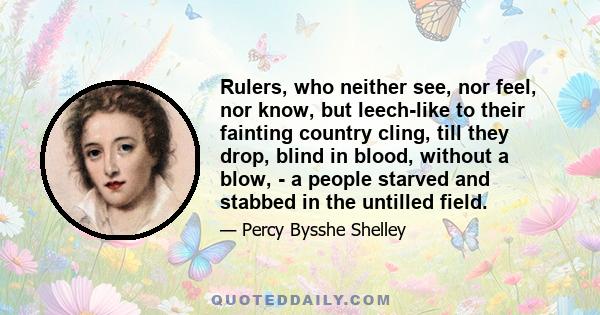 Rulers, who neither see, nor feel, nor know, but leech-like to their fainting country cling, till they drop, blind in blood, without a blow, - a people starved and stabbed in the untilled field.