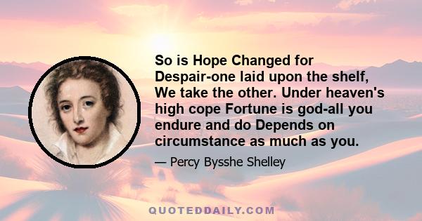 So is Hope Changed for Despair-one laid upon the shelf, We take the other. Under heaven's high cope Fortune is god-all you endure and do Depends on circumstance as much as you.