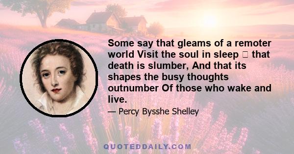 Some say that gleams of a remoter world Visit the soul in sleep  that death is slumber, And that its shapes the busy thoughts outnumber Of those who wake and live.