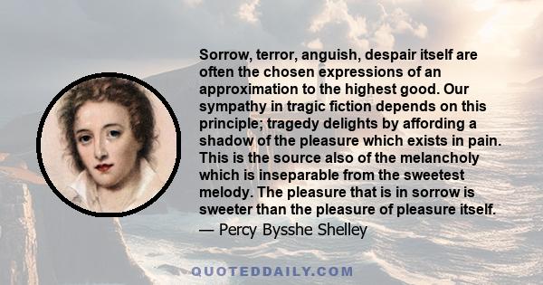 Sorrow, terror, anguish, despair itself are often the chosen expressions of an approximation to the highest good. Our sympathy in tragic fiction depends on this principle; tragedy delights by affording a shadow of the