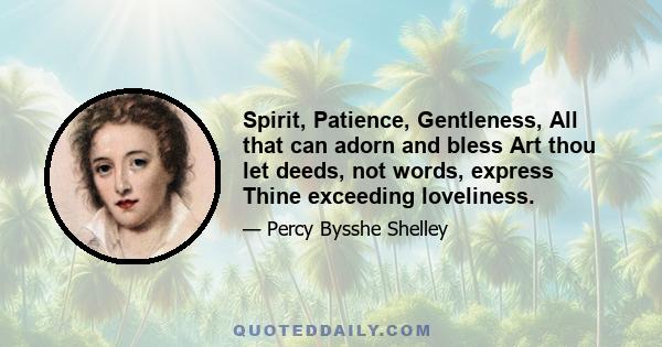 Spirit, Patience, Gentleness, All that can adorn and bless Art thou let deeds, not words, express Thine exceeding loveliness.