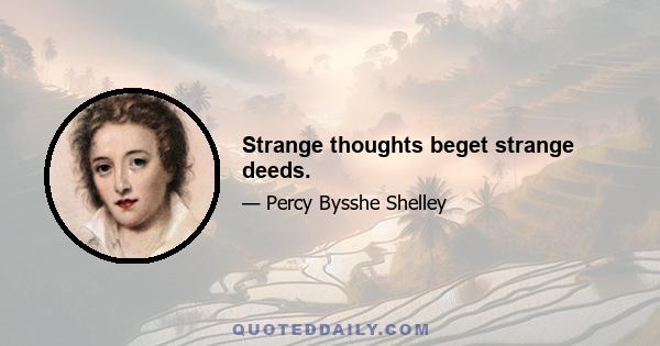 Strange thoughts beget strange deeds.