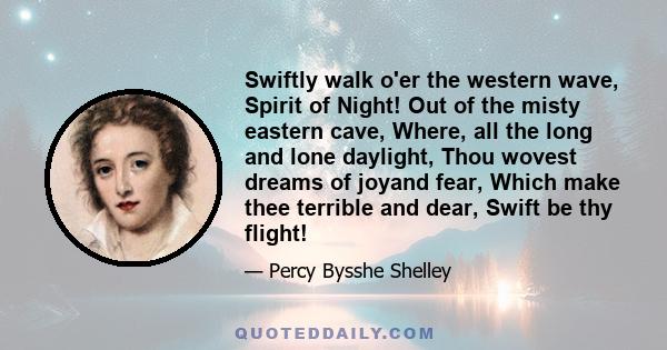 Swiftly walk o'er the western wave, Spirit of Night! Out of the misty eastern cave, Where, all the long and lone daylight, Thou wovest dreams of joyand fear, Which make thee terrible and dear, Swift be thy flight!