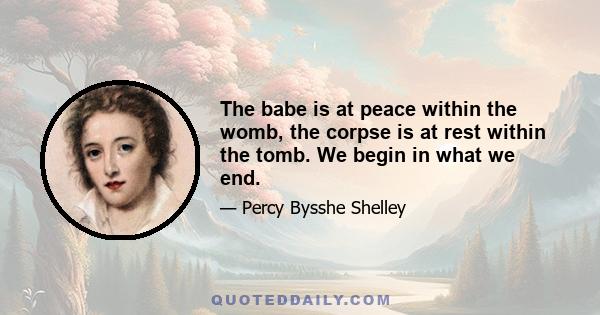 The babe is at peace within the womb, the corpse is at rest within the tomb. We begin in what we end.