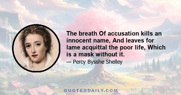 The breath Of accusation kills an innocent name, And leaves for lame acquittal the poor life, Which is a mask without it.