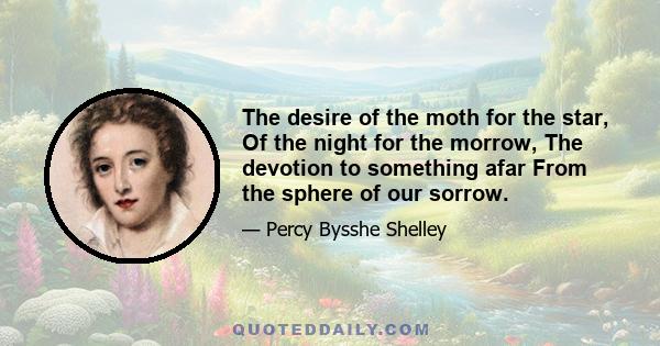 The desire of the moth for the star, Of the night for the morrow, The devotion to something afar From the sphere of our sorrow.