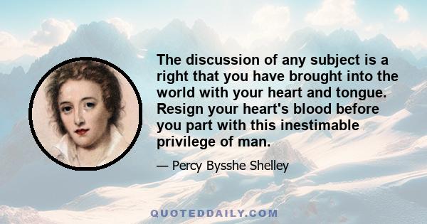 The discussion of any subject is a right that you have brought into the world with your heart and tongue. Resign your heart's blood before you part with this inestimable privilege of man.