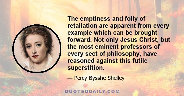 The emptiness and folly of retaliation are apparent from every example which can be brought forward. Not only Jesus Christ, but the most eminent professors of every sect of philosophy, have reasoned against this futile