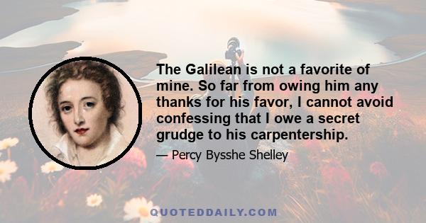 The Galilean is not a favorite of mine. So far from owing him any thanks for his favor, I cannot avoid confessing that I owe a secret grudge to his carpentership.