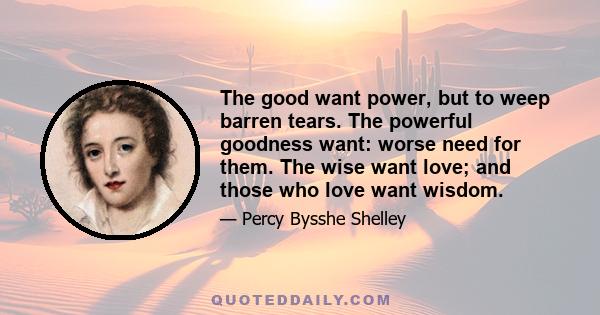 The good want power, but to weep barren tears. The powerful goodness want: worse need for them. The wise want love; and those who love want wisdom.