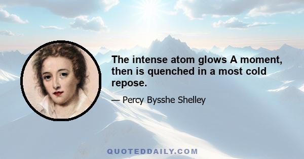 The intense atom glows A moment, then is quenched in a most cold repose.