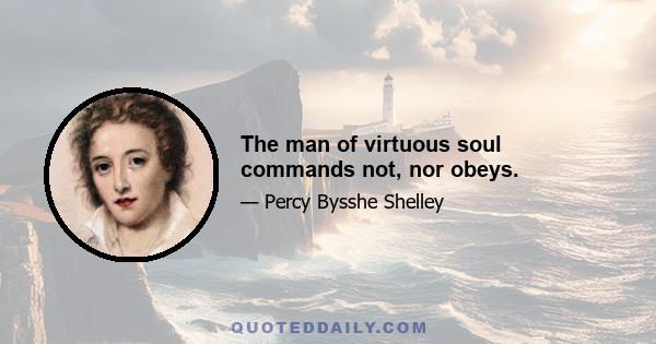 The man of virtuous soul commands not, nor obeys.