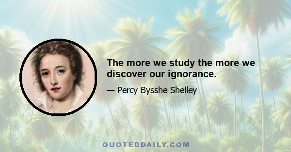 The more we study the more we discover our ignorance.