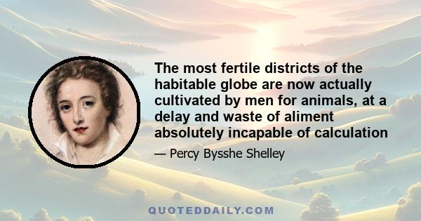 The most fertile districts of the habitable globe are now actually cultivated by men for animals, at a delay and waste of aliment absolutely incapable of calculation