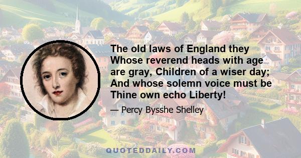 The old laws of England they Whose reverend heads with age are gray, Children of a wiser day; And whose solemn voice must be Thine own echo Liberty!