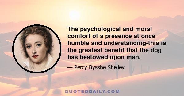 The psychological and moral comfort of a presence at once humble and understanding-this is the greatest benefit that the dog has bestowed upon man.