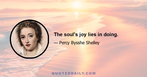 The soul's joy lies in doing.