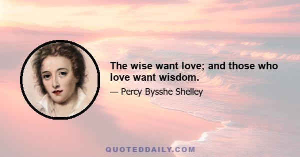 The wise want love; and those who love want wisdom.