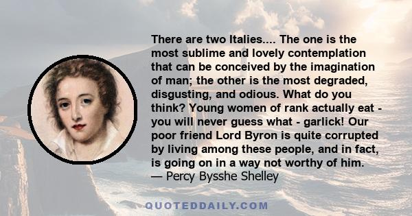 There are two Italies.... The one is the most sublime and lovely contemplation that can be conceived by the imagination of man; the other is the most degraded, disgusting, and odious. What do you think? Young women of