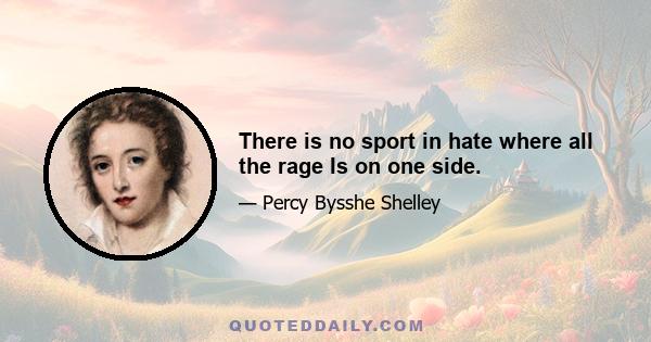 There is no sport in hate where all the rage Is on one side.