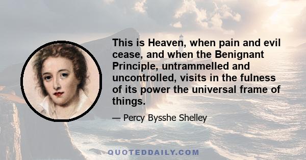 This is Heaven, when pain and evil cease, and when the Benignant Principle, untrammelled and uncontrolled, visits in the fulness of its power the universal frame of things.