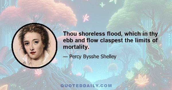 Thou shoreless flood, which in thy ebb and flow claspest the limits of mortality.