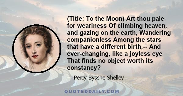 (Title: To the Moon) Art thou pale for weariness Of climbing heaven, and gazing on the earth, Wandering companionless Among the stars that have a different birth,-- And ever-changing, like a joyless eye That finds no