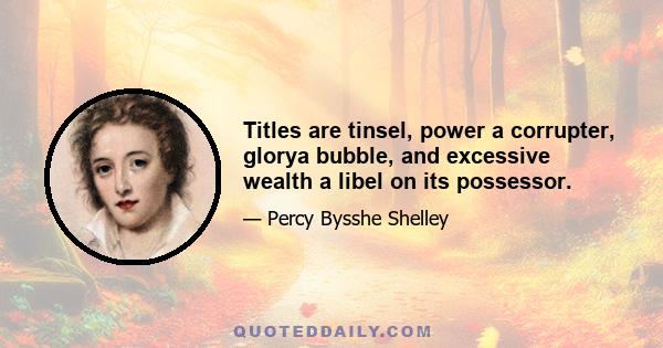 Titles are tinsel, power a corrupter, glorya bubble, and excessive wealth a libel on its possessor.