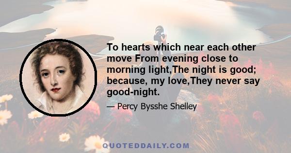 To hearts which near each other move From evening close to morning light,The night is good; because, my love,They never say good-night.