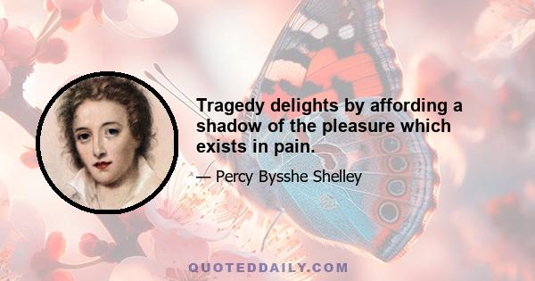 Tragedy delights by affording a shadow of the pleasure which exists in pain.