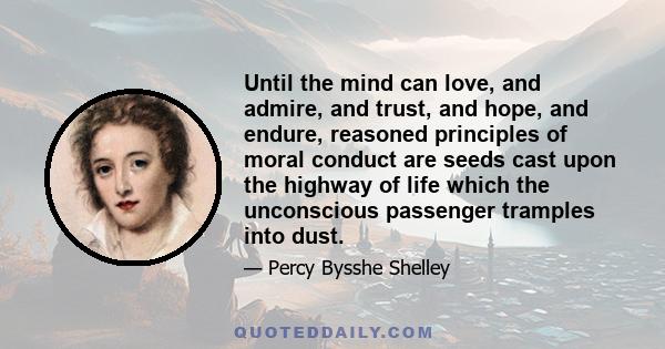 Until the mind can love, and admire, and trust, and hope, and endure, reasoned principles of moral conduct are seeds cast upon the highway of life which the unconscious passenger tramples into dust.