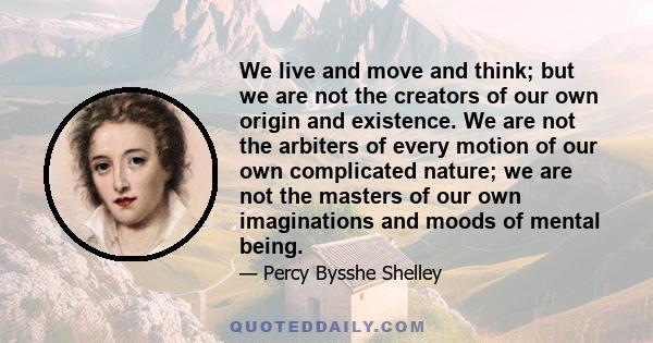 We live and move and think; but we are not the creators of our own origin and existence. We are not the arbiters of every motion of our own complicated nature; we are not the masters of our own imaginations and moods of 