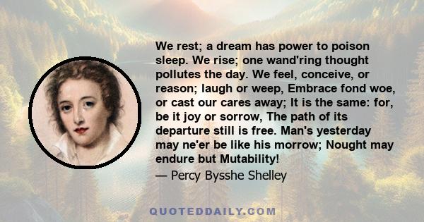 We rest; a dream has power to poison sleep. We rise; one wand'ring thought pollutes the day. We feel, conceive, or reason; laugh or weep, Embrace fond woe, or cast our cares away; It is the same: for, be it joy or