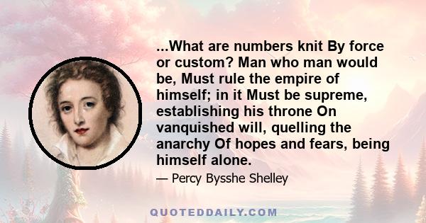 ...What are numbers knit By force or custom? Man who man would be, Must rule the empire of himself; in it Must be supreme, establishing his throne On vanquished will, quelling the anarchy Of hopes and fears, being